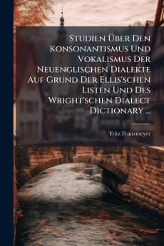 Studien Über Den Konsonantismus Und Vokalismus Der Neuenglischen Dialekte Auf Grund Der Ellis'schen Listen Und Des Wright'schen Dialect Dictionary ...