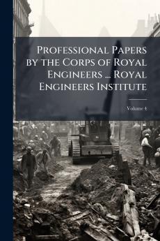 Professional Papers by the Corps of Royal Engineers ... Royal Engineers Institute; Volume 4