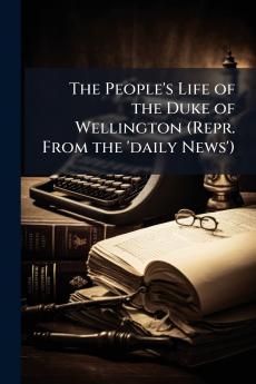 The People's Life of the Duke of Wellington (Repr. From the 'daily News')