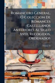 Romancero General. Ó Coleccion De Romances Castellanos Anteriores Al Siglo Xviii Recogidos Ordenados; Volume 16
