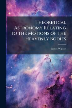 Theoretical Astronomy Relating to the Motions of the Heavenly Bodies