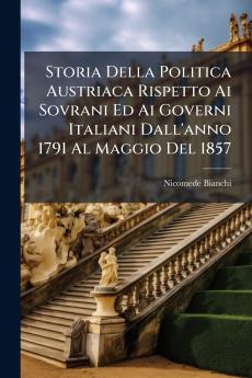 Storia Della Politica Austriaca Rispetto Ai Sovrani Ed Ai Governi Italiani Dall'anno 1791 Al Maggio Del 1857