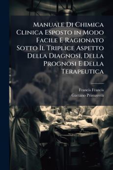 Manuale Di Chimica Clinica Esposto in Modo Facile E Ragionato Sotto Il Triplice Aspetto Della Diagnosi Della Prognosi E Della Terapeutica