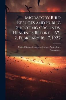 Migratory Bird Refuges and Public Shooting Grounds Hearings Before ... 67-2 February 16 17 1922