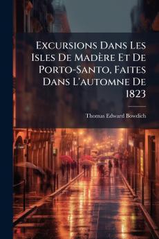 Excursions Dans Les Isles De Madère Et De Porto-Santo Faites Dans L'automne De 1823