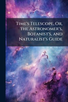 Time's Telescope Or the Astronomer's Botanist's and Naturalist's Guide