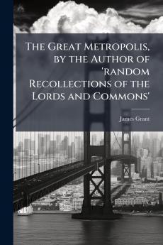 The Great Metropolis by the Author of 'random Recollections of the Lords and Commons'