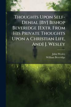 Thoughts Upon Self-Denial [By] Bishop Beveridge [Extr. From His Private Thoughts Upon a Christian Life And] J. Wesley