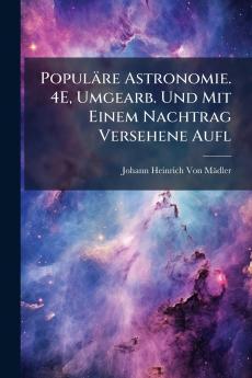 Populäre Astronomie. 4E Umgearb. Und Mit Einem Nachtrag Versehene Aufl
