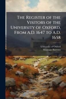 The Register of the Visitors of the University of Oxford From A.D. 1647 to A.D. 1658