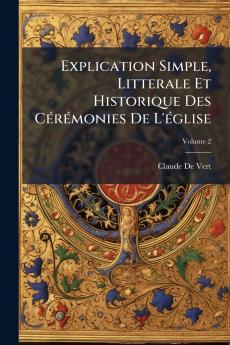 Explication Simple Litterale Et Historique Des Cérémonies De L'église; Volume 2
