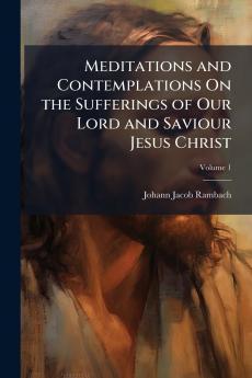 Meditations and Contemplations On the Sufferings of Our Lord and Saviour Jesus Christ