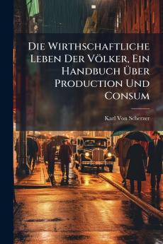 Die Wirthschaftliche Leben Der Völker Ein Handbuch Über Production Und Consum