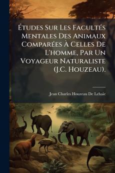 Études Sur Les Facultés Mentales Des Animaux Comparées À Celles De L'homme Par Un Voyageur Naturaliste (J.C. Houzeau).