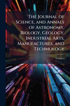 The Journal of Science and Annals of Astronomy Biology Geology Industrial Arts Manufactures and Technology; Volume 5