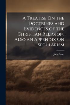 A Treatise On the Doctrines and Evidences of the Christian Religion. Also an Appendix On Secularism
