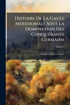 Histoire De La Gaule Méridionale Sous La Domination Des Conquérants Germains; Volume 1