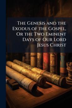 The Genesis and the Exodus of the Gospel Or the Two Eminent Days of Our Lord Jesus Christ