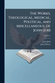 The Works Theological Medical Political and Miscellaneous of John Jebb