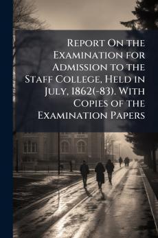 Report On the Examination for Admission to the Staff College Held in July 1862(-83). With Copies of the Examination Papers