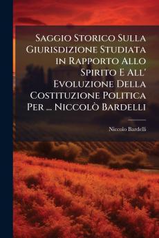 Saggio Storico Sulla Giurisdizione Studiata in Rapporto Allo Spirito E All' Evoluzione Della Costituzione Politica Per ... Niccolò Bardelli