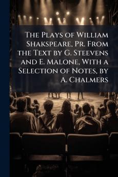 The Plays of William Shakspeare Pr. From the Text by G. Steevens and E. Malone With a Selection of Notes by A. Chalmers