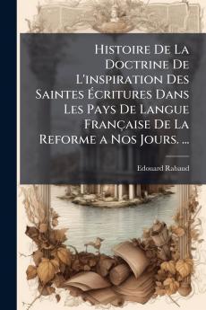 Histoire De La Doctrine De L'inspiration Des Saintes Écritures Dans Les Pays De Langue Française De La Reforme a Nos Jours. ...
