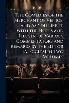 The Comedies of the Merchant of Venice and As You Like It With the Notes and Illustr. of Various Commentators and Remarks by the Editor [A. Eccles] in Two Volumes