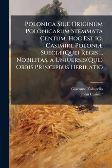 Polonica Siue Originum Polonicarum Stemmata Centum. Hoc Est Io. Casimiri Poloniæ Sueciæ(Que) Regis ... Nobilitas a Uniuersis(Que) Orbis Principbus Deriuatio