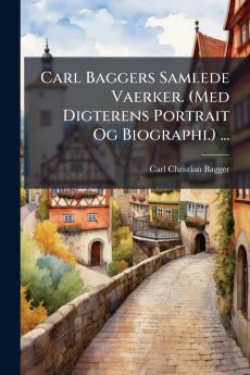 Carl Baggers Samlede Vaerker. (Med Digterens Portrait Og Biographi.) ...