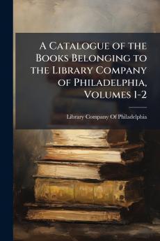 A Catalogue of the Books Belonging to the Library Company of Philadelphia Volumes 1-2