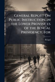 General Report On Public Instruction in the Lower Provinces of the Bengal Presidency For