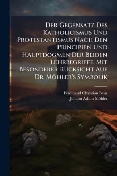 Der Gegensatz Des Katholicismus Und Protestantismus Nach Den Principien Und Hauptdogmen Der Beiden Lehrbegriffe Mit Besonderer Rücksicht Auf Dr. Möhler's Symbolik