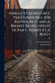 Shirley Et Agnès Grey Par Currer Bell [Or Rather by C. and A. Brontë Respectively] Tr. Par C. Romey Et A. Rolet