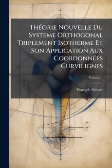 Théorie Nouvelle Du Systeme Orthogonal Triplement Isotherme Et Son Application Aux Coordonnées Curvilignes; Volume 1