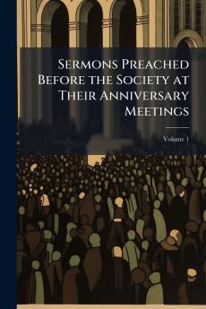 Sermons Preached Before the Society at Their Anniversary Meetings; Volume 1