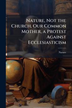 Nature Not the Church Our Common Mother a Protest Against Ecclesiasticism
