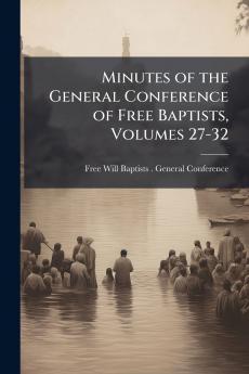Minutes of the General Conference of Free Baptists Volumes 27-32