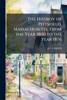 The Histroy of Pittsfield Massachusetts From the Year 1800 to the Year 1876