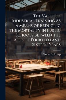 The Value of Industrial Training As a Means of Reducing the Mortality in Public Schools Between the Ages of Fourteen and Sixteen Years