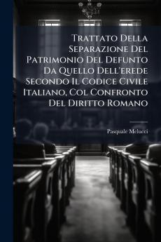Trattato Della Separazione Del Patrimonio Del Defunto Da Quello Dell'erede Secondo Il Codice Civile Italiano Col Confronto Del Diritto Romano