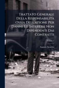 Trattato Generale Della Risponsabilità Ossia Dell'azione Per Danni Ed Interessi Non Dipendenti Dai Contratti; Volume 1