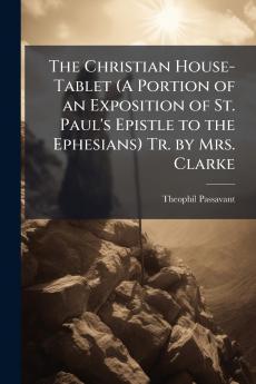 The Christian House-Tablet (A Portion of an Exposition of St. Paul's Epistle to the Ephesians) Tr. by Mrs. Clarke