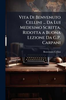 Vita Di Benvenuto Cellini ... Da Lui Medesimo Scritta Ridotta a Buona Lezione Da G.P. Carpani