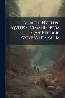 Vlrichi Hvtteni Eqvitis Germani Opera Qvæ Reperiri Potvervnt Omnia