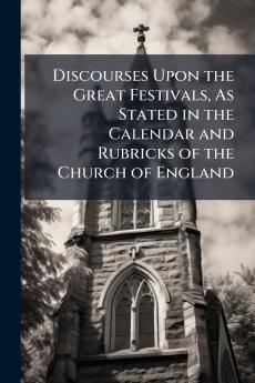 Discourses Upon the Great Festivals As Stated in the Calendar and Rubricks of the Church of England