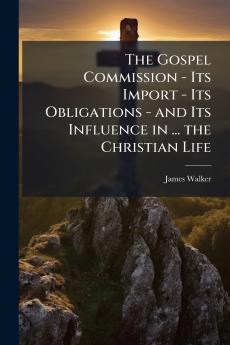 The Gospel Commission - Its Import - Its Obligations - and Its Influence in ... the Christian Life