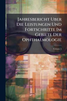 Jahresbericht Uber Die Leistungen Und Fortschritte Im Gebiete Der Ophthalmologie; Volume 5