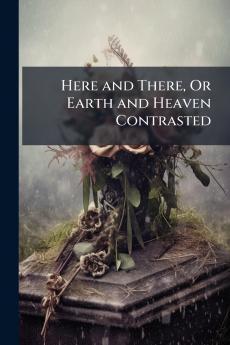 Here and There Or Earth and Heaven Contrasted