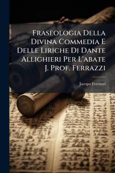 Fraseologia Della Divina Commedia E Delle Liriche Di Dante Allighieri Per L'abate J. Prof. Ferrazzi